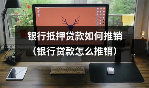 银行抵押贷款如何推销（银行贷款怎么推销）
