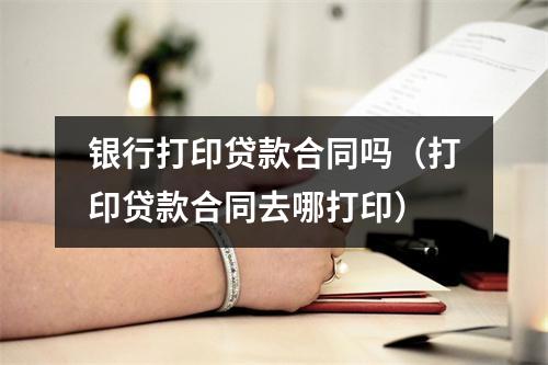 银行打印贷款合同吗（打印贷款合同去哪打印）
