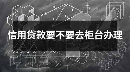 信用贷款要不要去柜台办理