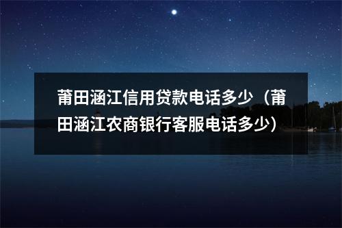 莆田涵江信用贷款电话多少(莆田涵江农商银行客服电话多少)