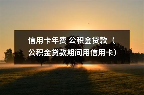 信用卡年费 公积金贷款（公积金贷款期间用信用卡）