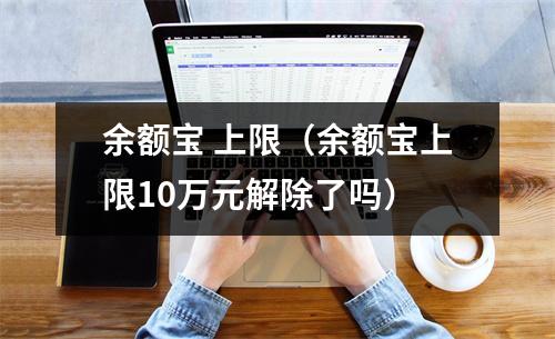 余额宝 上限（余额宝上限10万元解除了吗）