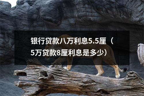 银行贷款八万利息5.5厘(5万贷款8厘利息是多少)