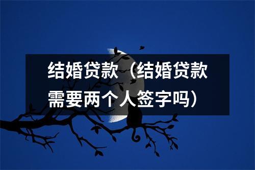 结婚贷款（结婚贷款需要两个人签字吗）
