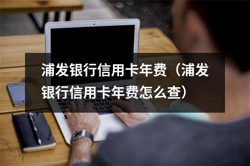 浦发银行信用卡年费（浦发银行信用卡年费怎么查）