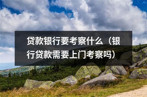 贷款银行要考察什么（银行贷款需要上门考察吗）