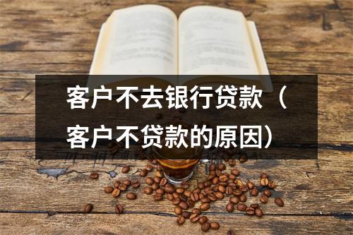 客户不去银行贷款（客户不贷款的原因）