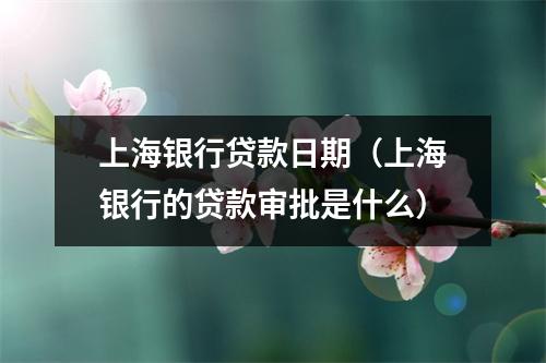 上海银行贷款日期（上海银行的贷款审批是什么）