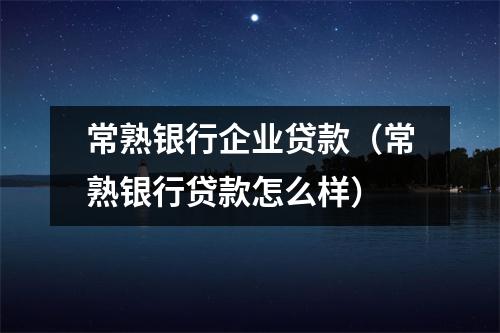 常熟银行企业贷款（常熟银行贷款怎么样）