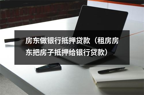 房东做银行抵押贷款（租房房东把房子抵押给银行贷款）