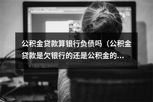 公积金贷款算银行负债吗（公积金贷款是欠银行的还是公积金的）