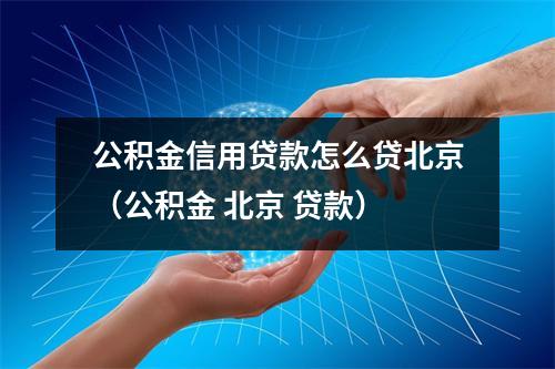 公积金信用贷款怎么贷北京（公积金 北京 贷款）