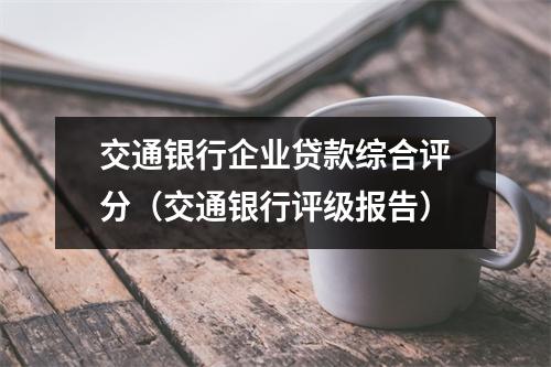 交通银行企业贷款综合评分（交通银行评级报告）