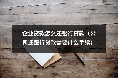 企业贷款怎么还银行贷款（公司还银行贷款需要什么手续）