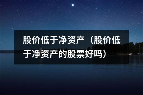 股价低于净资产（股价低于净资产的股票好吗）