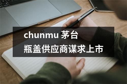 chunmu 茅台瓶盖供应商谋求上市
