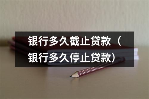 银行多久截止贷款(银行多久停止贷款)