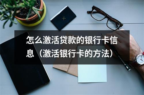 怎么激活贷款的银行卡信息（激活银行卡的方法）
