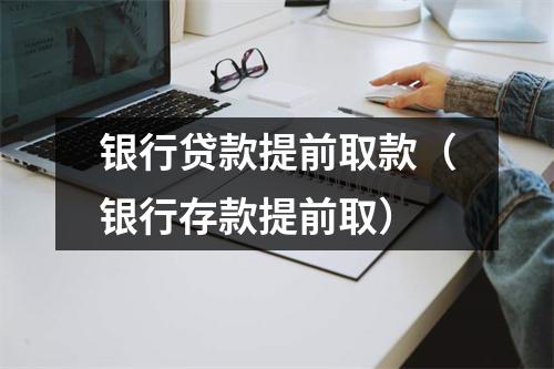 银行贷款提前取款(银行存款提前取)