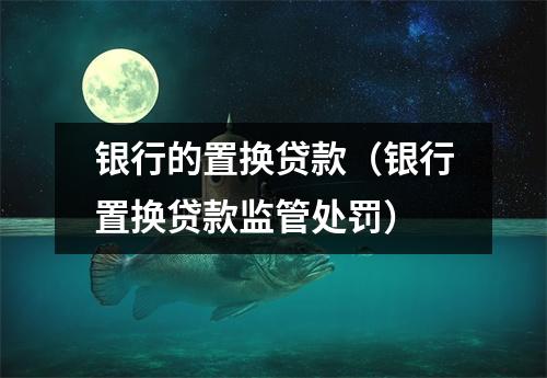 银行的置换贷款（银行置换贷款监管处罚）