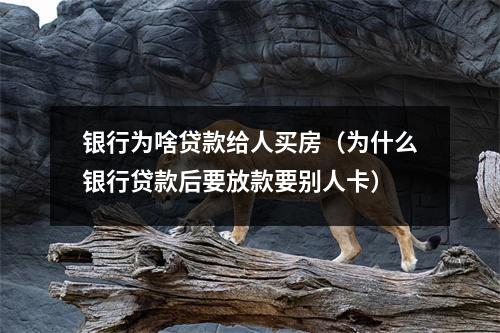 银行为啥贷款给人买房（为什么银行贷款后要放款要别人卡）