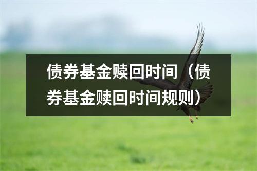 债券基金赎回时间（债券基金赎回时间规则）