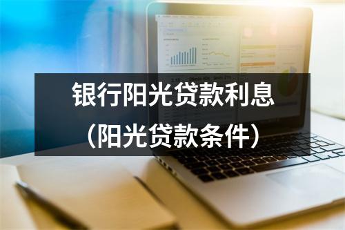 银行阳光贷款利息（阳光贷款条件）