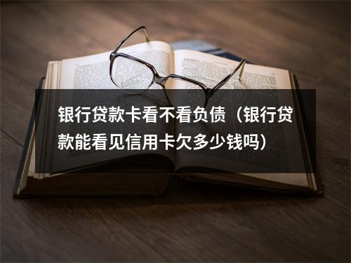 银行贷款卡看不看负债（银行贷款能看见信用卡欠多少钱吗）