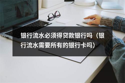 银行流水必须得贷款银行吗（银行流水需要所有的银行卡吗）