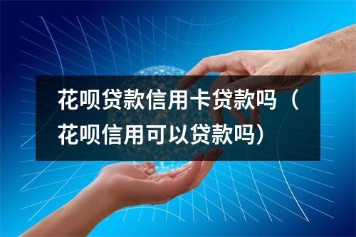 花呗贷款信用卡贷款吗（花呗信用可以贷款吗）