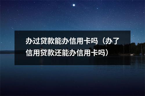 办过贷款能办信用卡吗（办了信用贷款还能办信用卡吗）