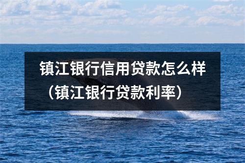 镇江银行信用贷款怎么样（镇江银行贷款利率）