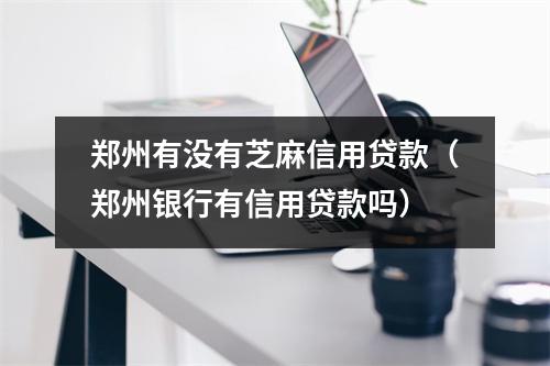 郑州有没有芝麻信用贷款（郑州银行有信用贷款吗）