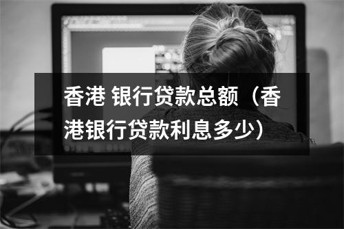 香港 银行贷款总额（香港银行贷款利息多少）