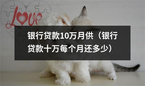 银行贷款10万月供（银行贷款十万每个月还多少）