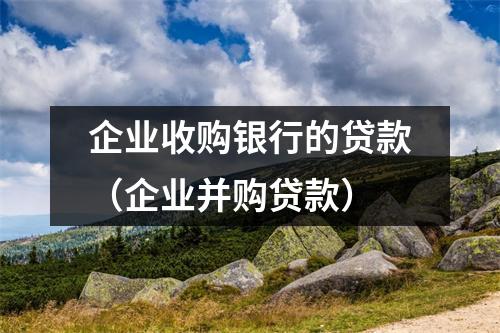 企业收购银行的贷款（企业并购贷款）