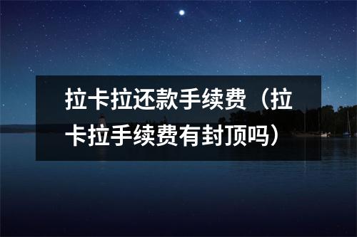 拉卡拉还款手续费（拉卡拉手续费有封顶吗）