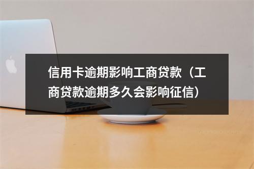 信用卡逾期影响工商贷款（工商贷款逾期多久会影响征信）