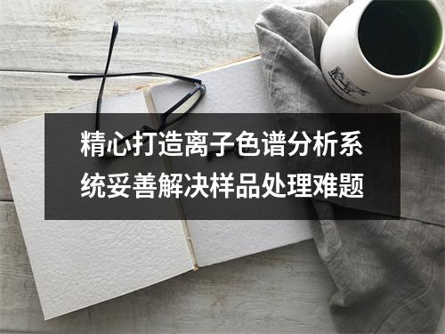 精心打造离子色谱分析系统妥善解决样品处理难题