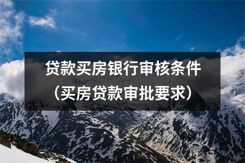 贷款买房银行审核条件（买房贷款审批要求）