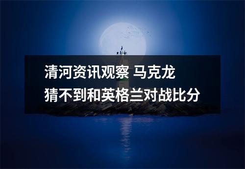 清河资讯观察 马克龙 猜不到和英格兰对战比分