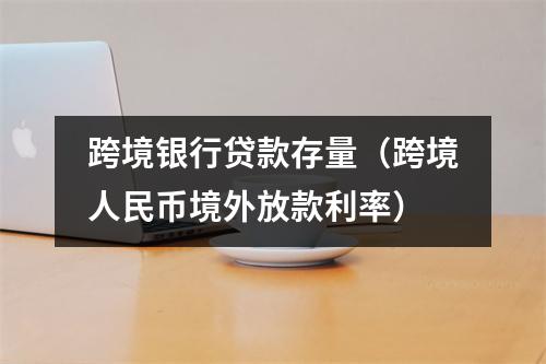 跨境银行贷款存量（跨境人民币境外放款利率）