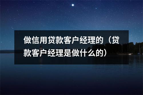 做信用贷款客户经理的（贷款客户经理是做什么的）