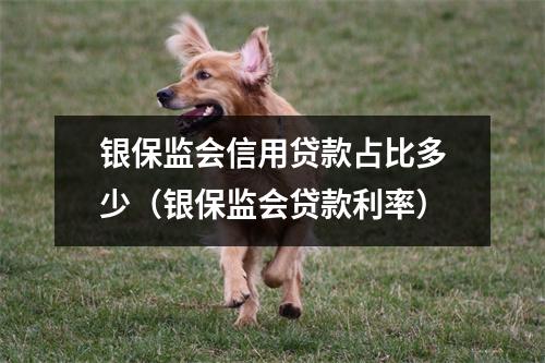 银保监会信用贷款占比多少（银保监会贷款利率）