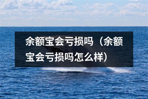 余额宝会亏损吗（余额宝会亏损吗怎么样）