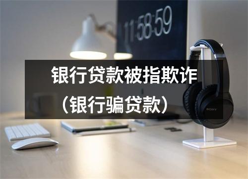 银行贷款被指欺诈(银行骗贷款)