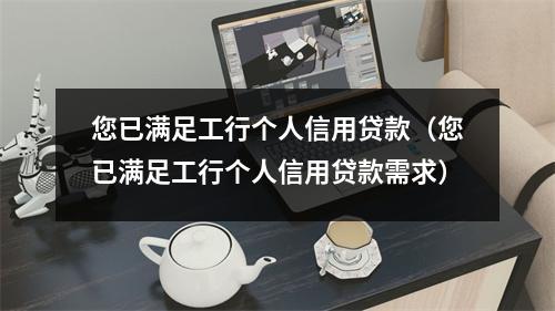 您已满足工行个人信用贷款（您已满足工行个人信用贷款需求）