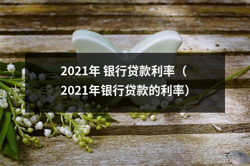 2021年 银行贷款利率（2021年银行贷款的利率）