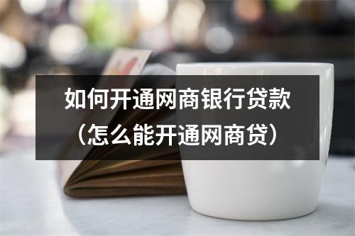 如何开通网商银行贷款（怎么能开通网商贷）