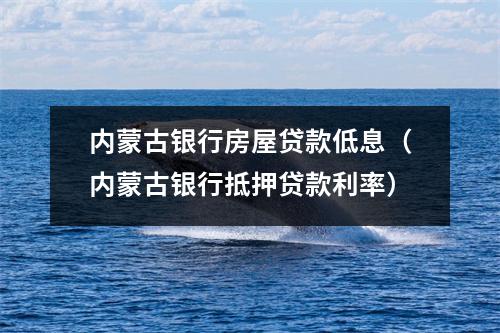 内蒙古银行房屋贷款低息（内蒙古银行抵押贷款利率）